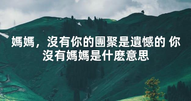 媽媽，沒有你的團聚是遺憾的 你沒有媽媽是什麽意思